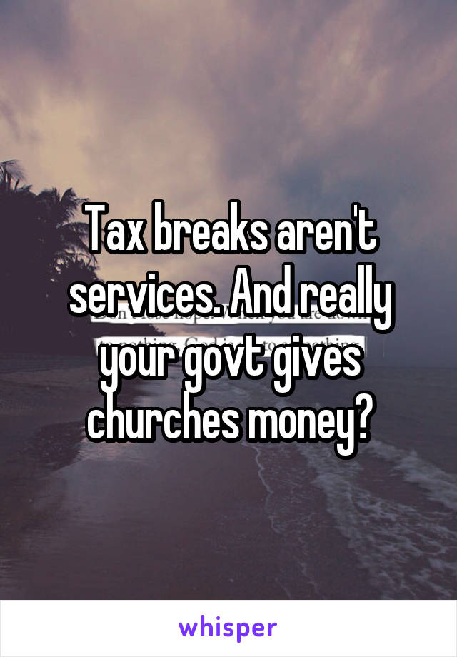 Tax breaks aren't services. And really your govt gives churches money?