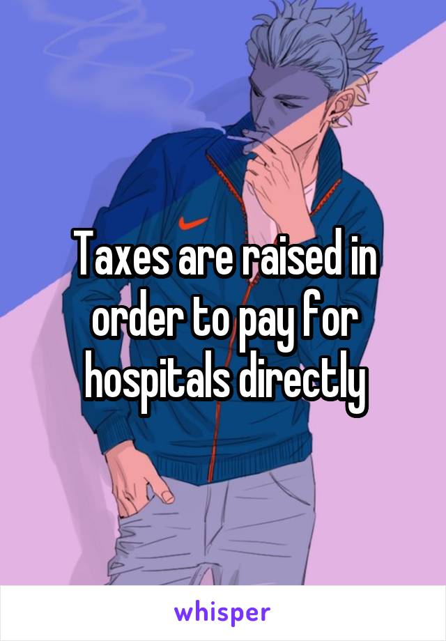 Taxes are raised in order to pay for hospitals directly