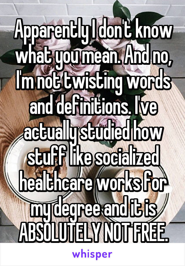 Apparently I don't know what you mean. And no, I'm not twisting words and definitions. I've actually studied how stuff like socialized healthcare works for my degree and it is ABSOLUTELY NOT FREE.