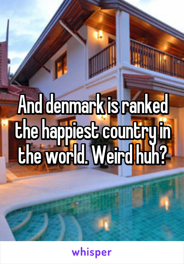 And denmark is ranked the happiest country in the world. Weird huh?