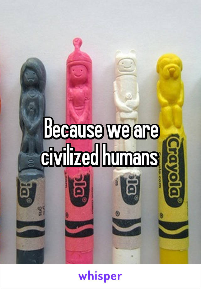 Because we are civilized humans 