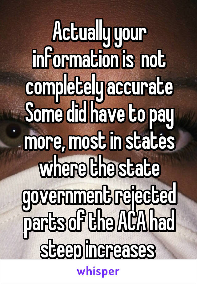 Actually your information is  not completely accurate
Some did have to pay more, most in states where the state government rejected parts of the ACA had steep increases 