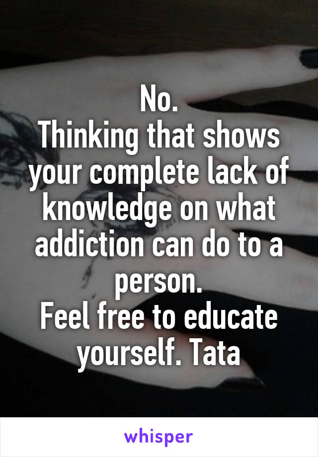 No.
Thinking that shows your complete lack of knowledge on what addiction can do to a person.
Feel free to educate yourself. Tata