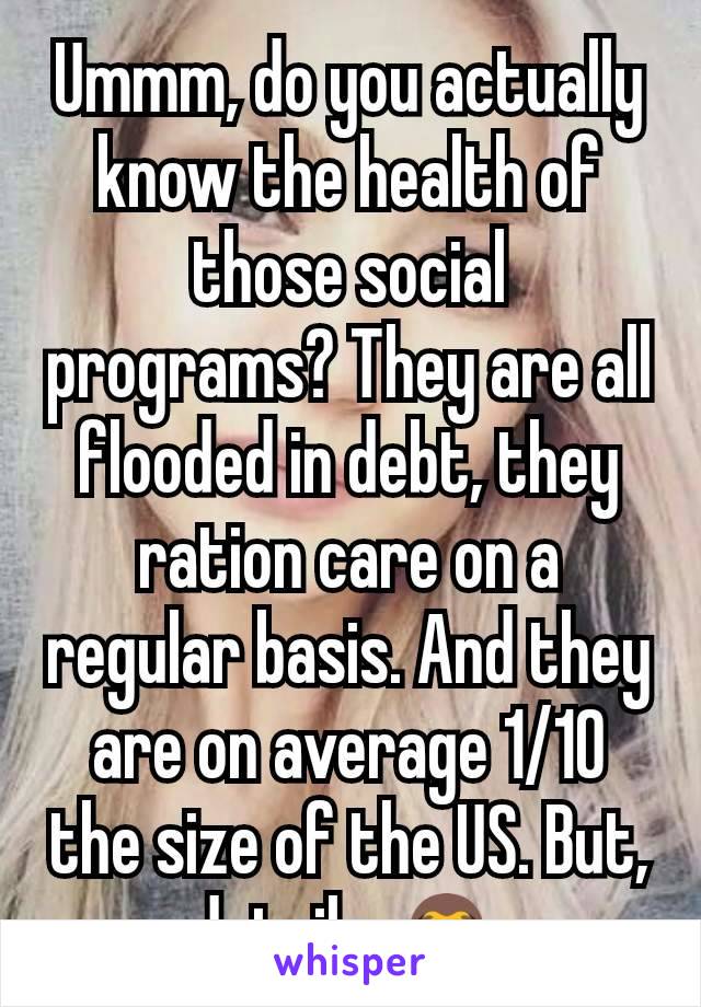 Ummm, do you actually know the health of those social programs? They are all flooded in debt, they ration care on a regular basis. And they are on average 1/10 the size of the US. But, details 🙈