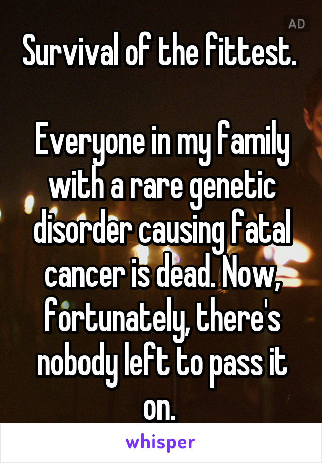 Survival of the fittest. 

Everyone in my family with a rare genetic disorder causing fatal cancer is dead. Now, fortunately, there's nobody left to pass it on. 