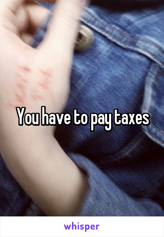 You have to pay taxes