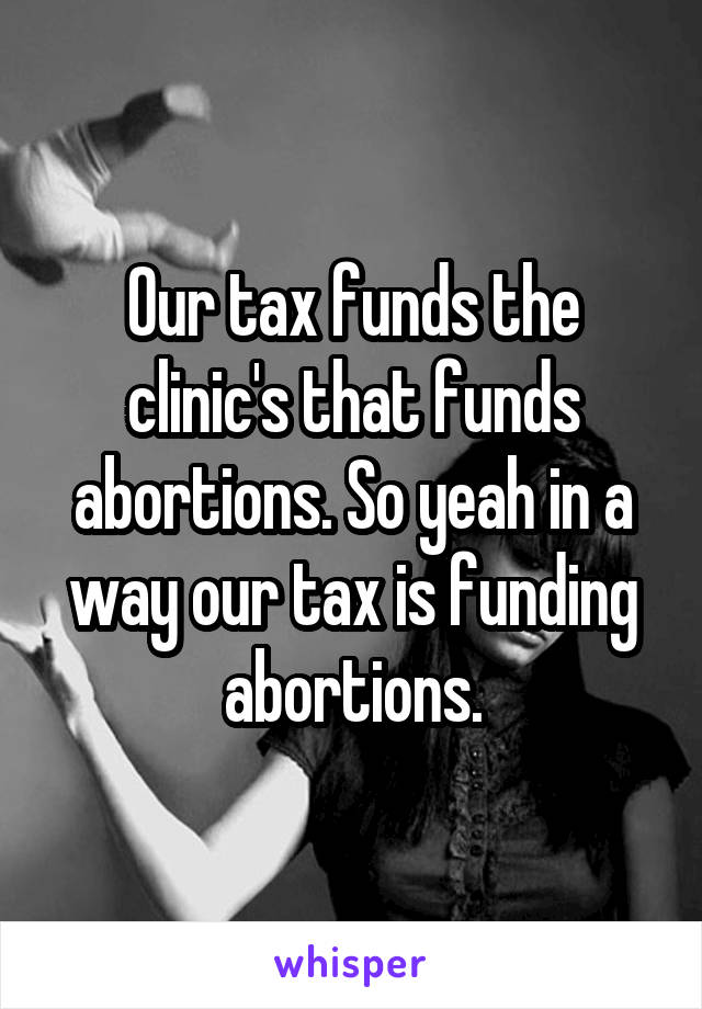 Our tax funds the clinic's that funds abortions. So yeah in a way our tax is funding abortions.