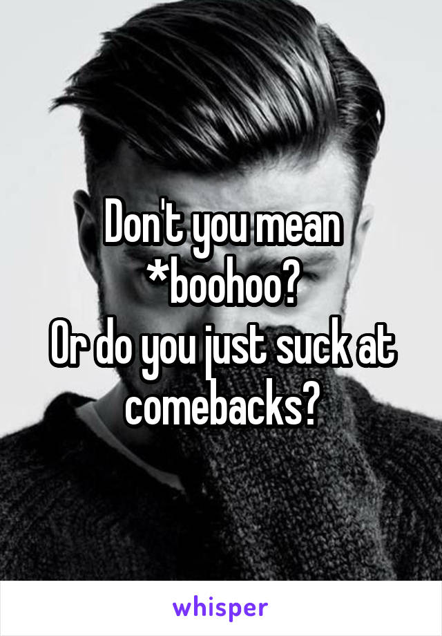 Don't you mean *boohoo?
Or do you just suck at comebacks?