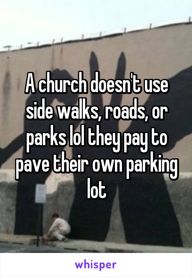 A church doesn't use side walks, roads, or parks lol they pay to pave their own parking lot