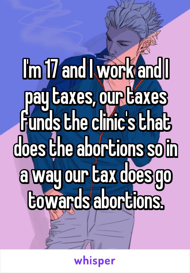 I'm 17 and I work and I pay taxes, our taxes funds the clinic's that does the abortions so in a way our tax does go towards abortions.