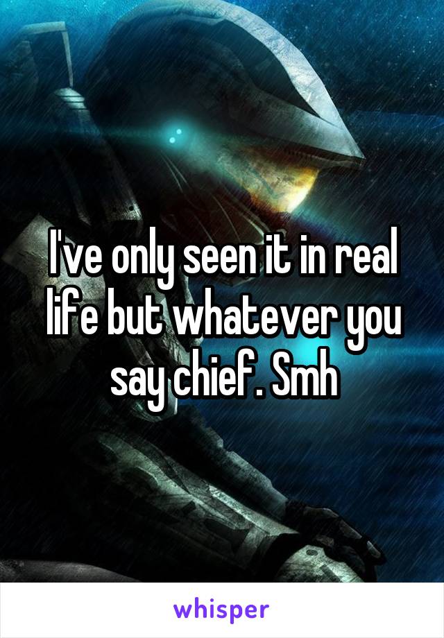 I've only seen it in real life but whatever you say chief. Smh