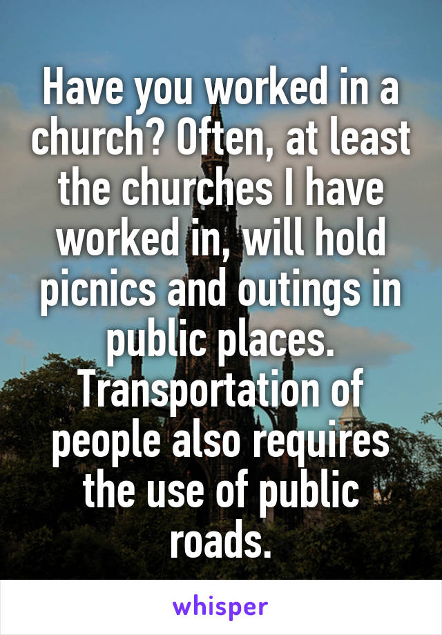 Have you worked in a church? Often, at least the churches I have worked in, will hold picnics and outings in public places. Transportation of people also requires the use of public roads.