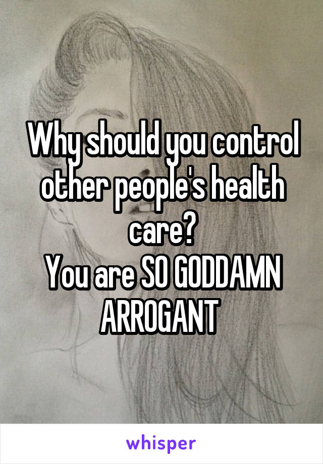 Why should you control other people's health care?
You are SO GODDAMN ARROGANT 