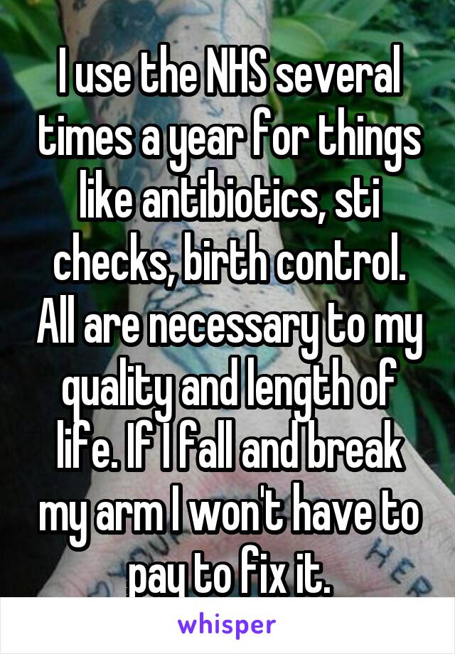 I use the NHS several times a year for things like antibiotics, sti checks, birth control. All are necessary to my quality and length of life. If I fall and break my arm I won't have to pay to fix it.