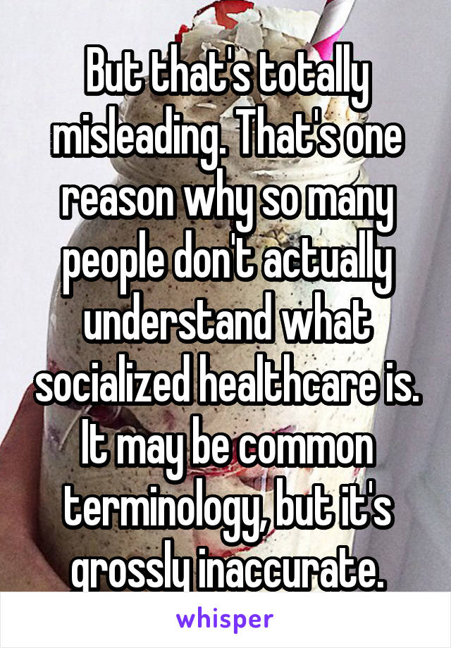 But that's totally misleading. That's one reason why so many people don't actually understand what socialized healthcare is. It may be common terminology, but it's grossly inaccurate.