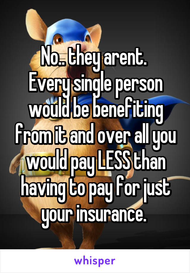 No.. they arent. 
Every single person would be benefiting from it and over all you would pay LESS than having to pay for just your insurance. 