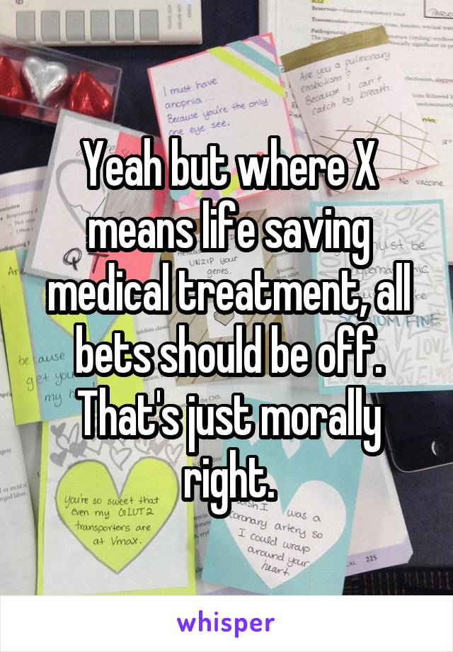 Yeah but where X means life saving medical treatment, all bets should be off. That's just morally right.