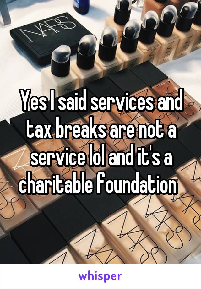 Yes I said services and tax breaks are not a service lol and it's a charitable foundation  