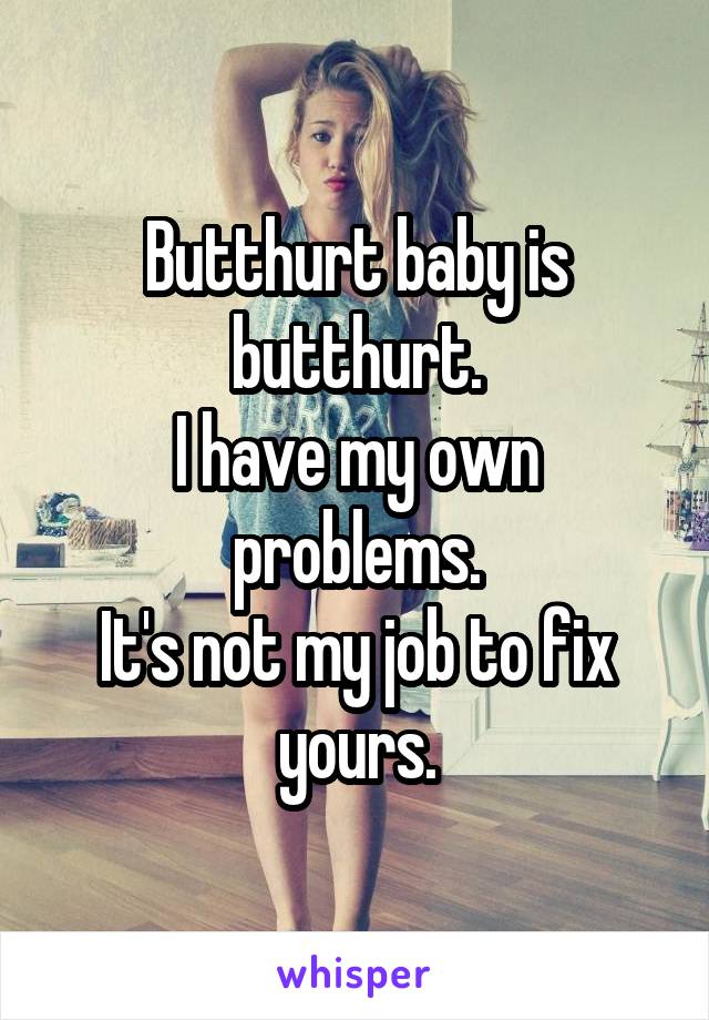 Butthurt baby is butthurt.
I have my own problems.
It's not my job to fix yours.