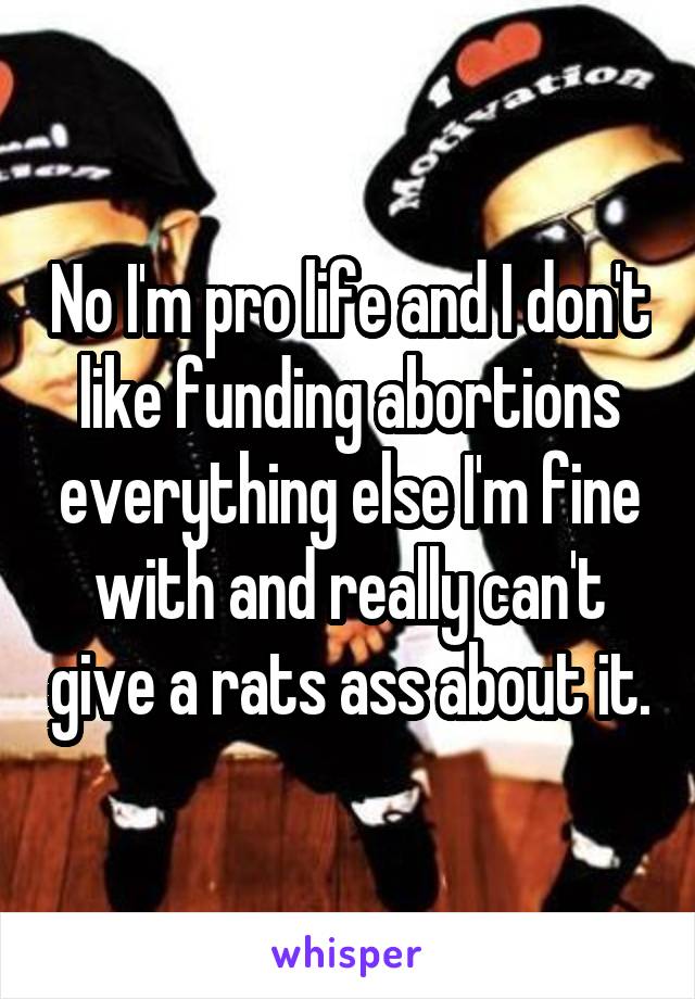 No I'm pro life and I don't like funding abortions everything else I'm fine with and really can't give a rats ass about it.