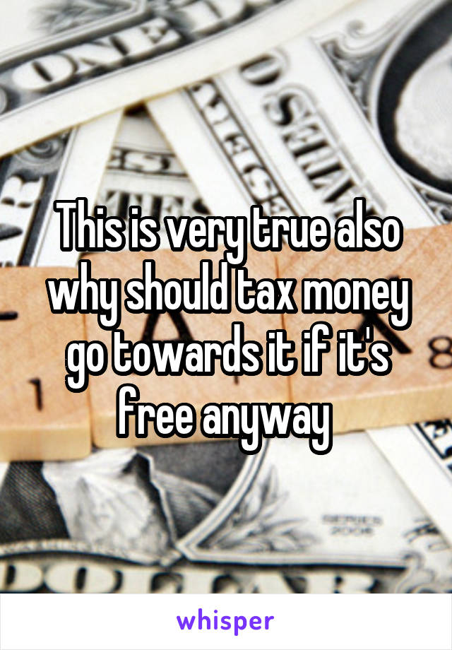 This is very true also why should tax money go towards it if it's free anyway 