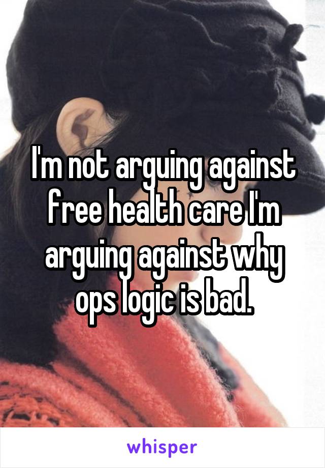 I'm not arguing against free health care I'm arguing against why ops logic is bad.