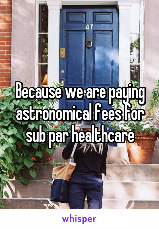 Because we are paying astronomical fees for sub par healthcare