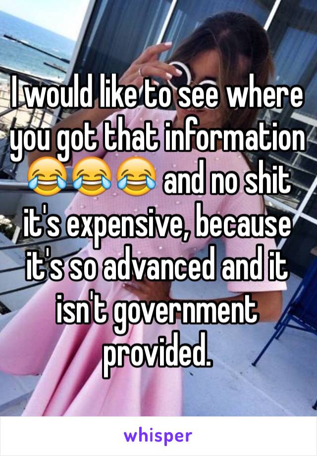 I would like to see where you got that information 😂😂😂 and no shit it's expensive, because it's so advanced and it isn't government provided.