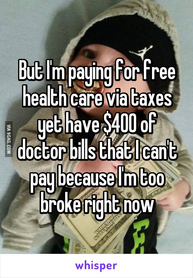 But I'm paying for free health care via taxes yet have $400 of doctor bills that I can't pay because I'm too broke right now