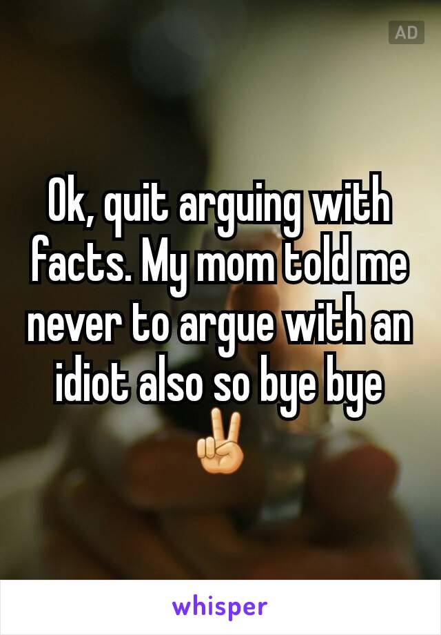 Ok, quit arguing with facts. My mom told me never to argue with an idiot also so bye bye ✌