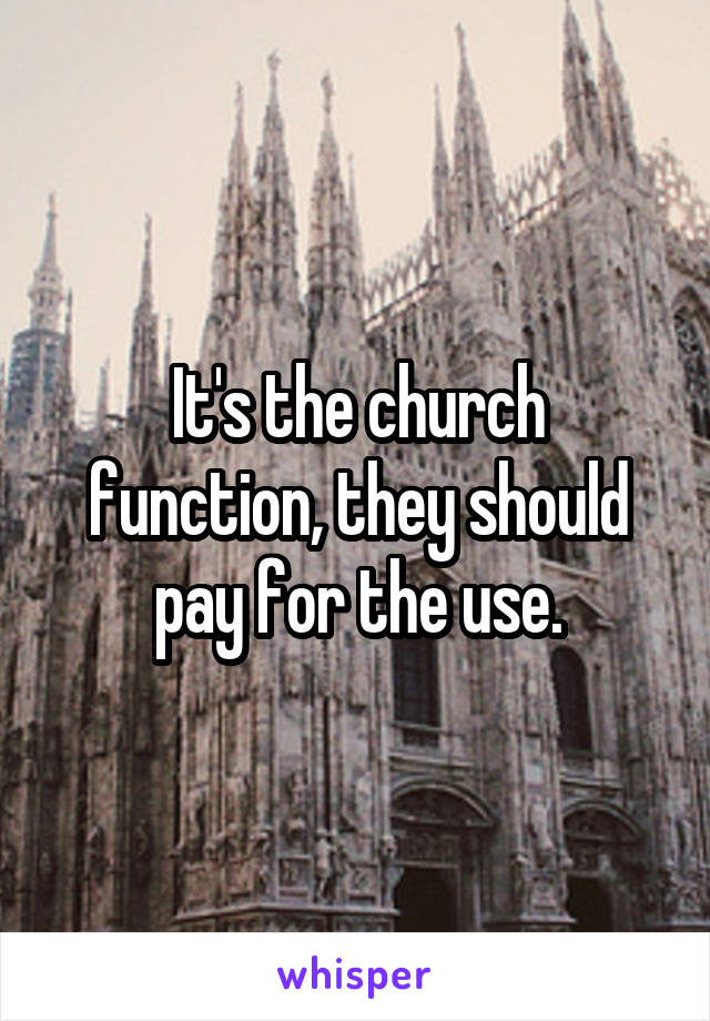 It's the church function, they should pay for the use.