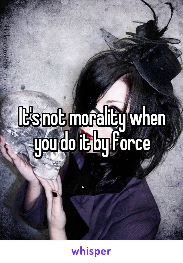 It's not morality when you do it by force