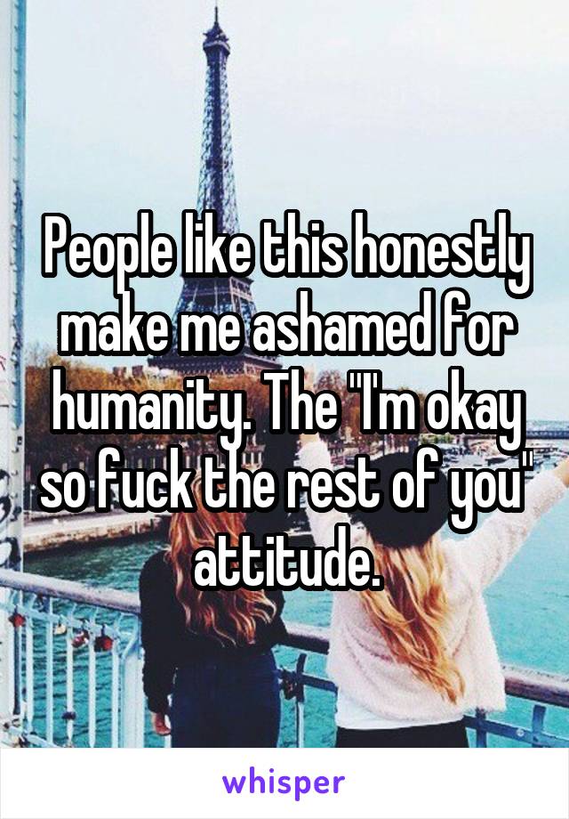 People like this honestly make me ashamed for humanity. The "I'm okay so fuck the rest of you" attitude.