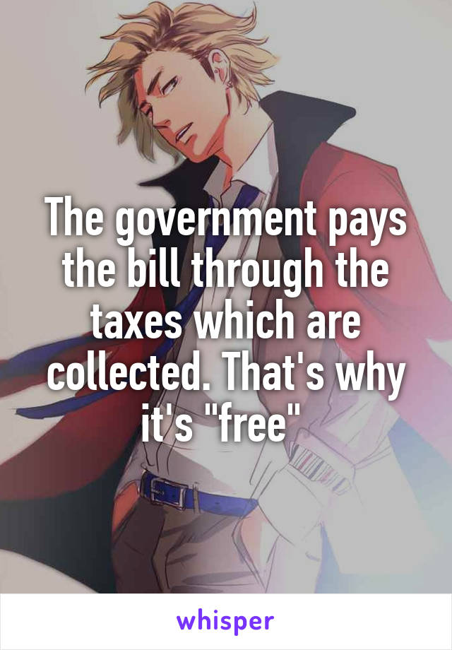 The government pays the bill through the taxes which are collected. That's why it's "free" 