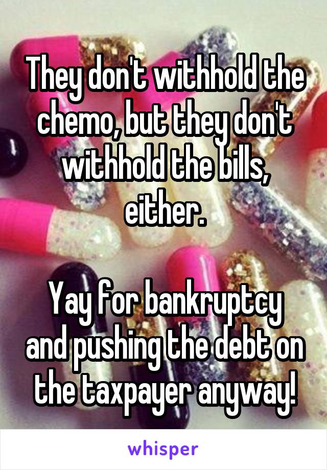 They don't withhold the chemo, but they don't withhold the bills, either.

Yay for bankruptcy and pushing the debt on the taxpayer anyway!