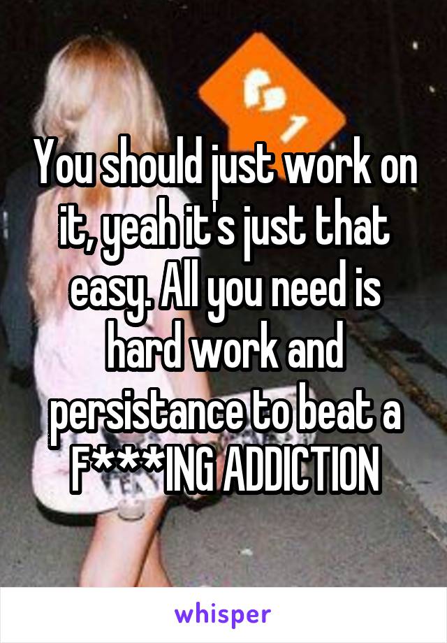 You should just work on it, yeah it's just that easy. All you need is hard work and persistance to beat a F***ING ADDICTION