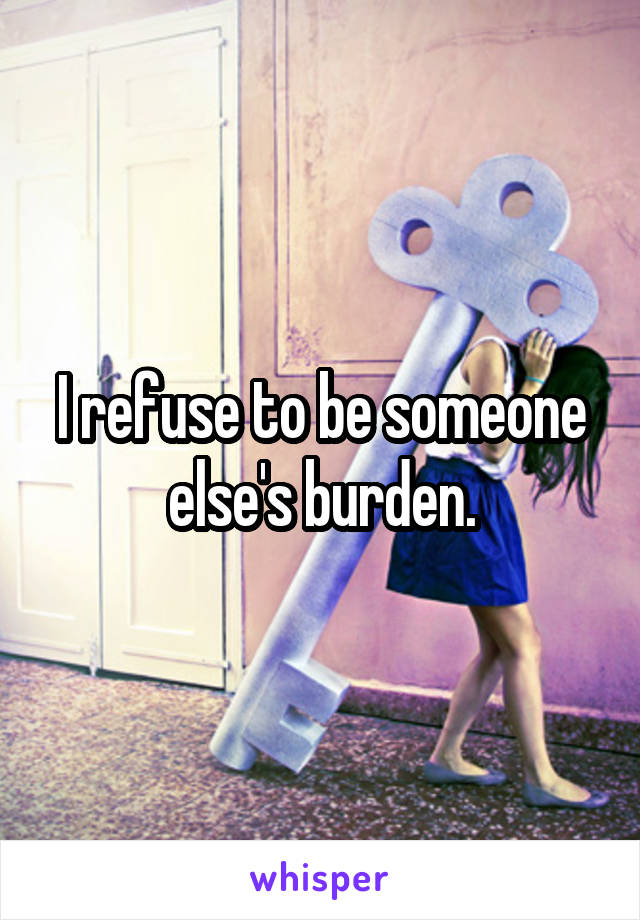 I refuse to be someone else's burden.