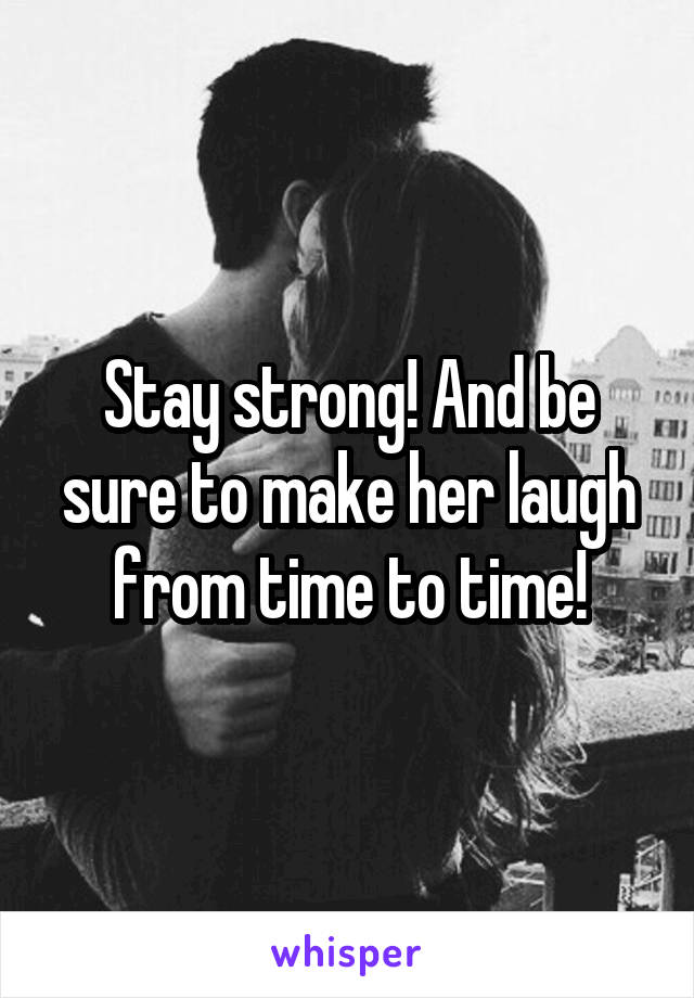 Stay strong! And be sure to make her laugh from time to time!