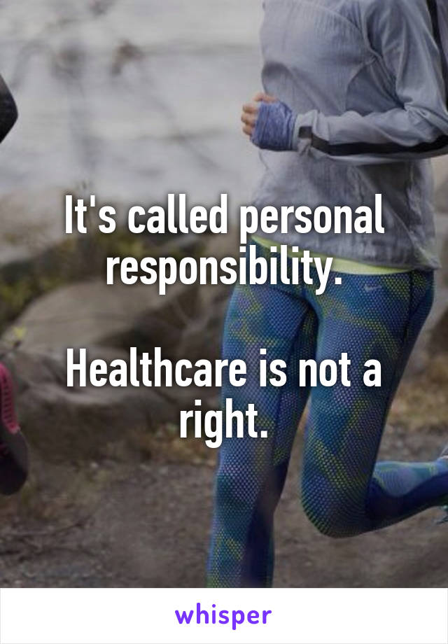 It's called personal responsibility.

Healthcare is not a right.