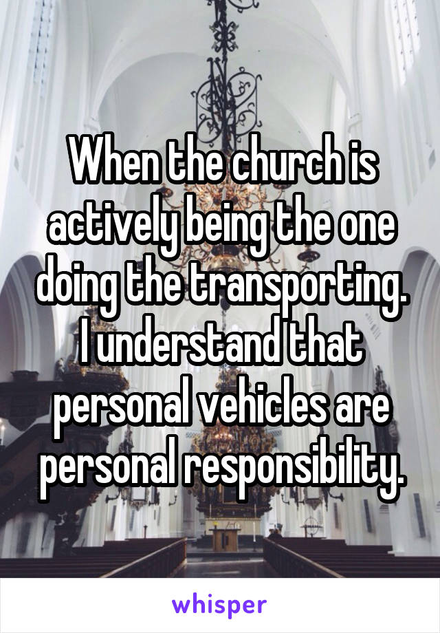 When the church is actively being the one doing the transporting. I understand that personal vehicles are personal responsibility.