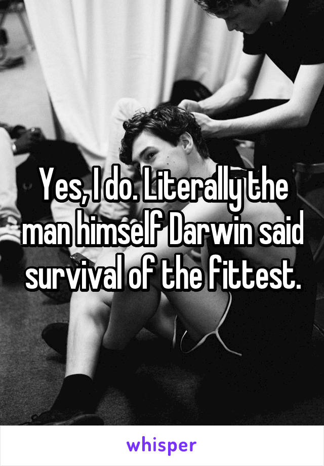 Yes, I do. Literally the man himself Darwin said survival of the fittest.