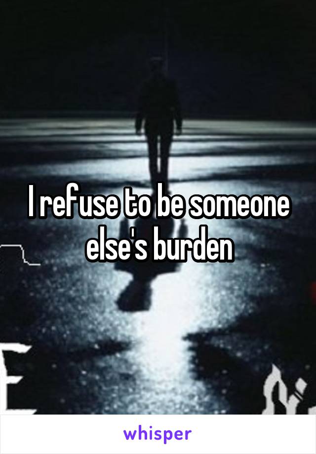 I refuse to be someone else's burden