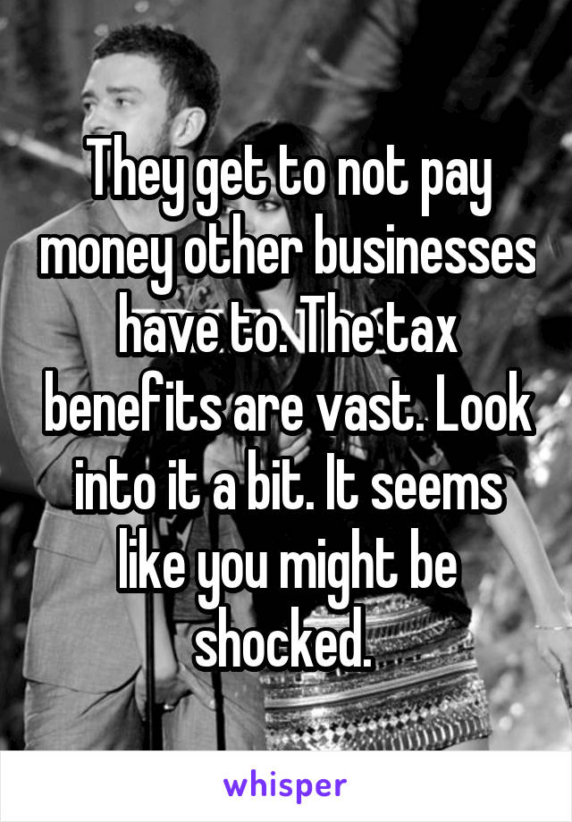 They get to not pay money other businesses have to. The tax benefits are vast. Look into it a bit. It seems like you might be shocked. 