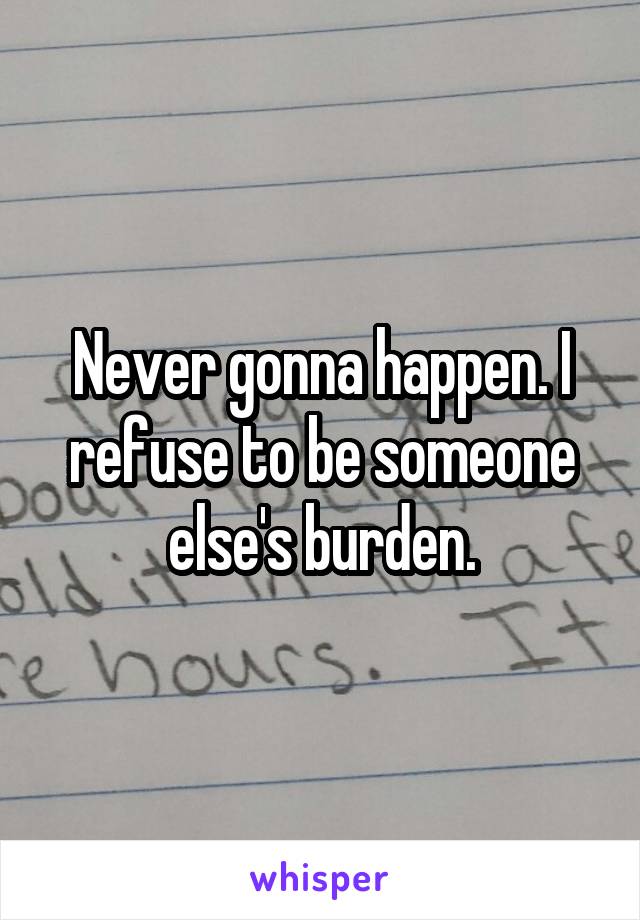 Never gonna happen. I refuse to be someone else's burden.