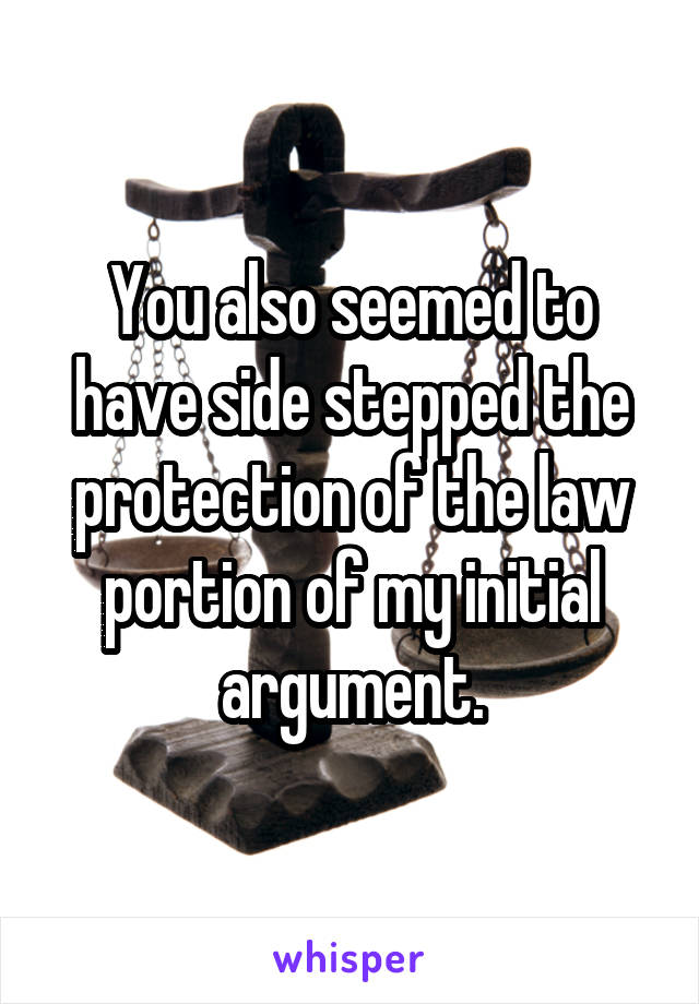 You also seemed to have side stepped the protection of the law portion of my initial argument.