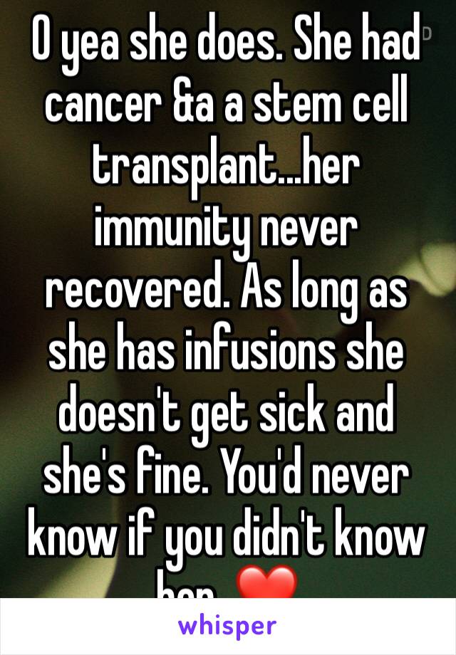 O yea she does. She had cancer &a a stem cell transplant...her immunity never recovered. As long as she has infusions she doesn't get sick and she's fine. You'd never know if you didn't know her. ❤️