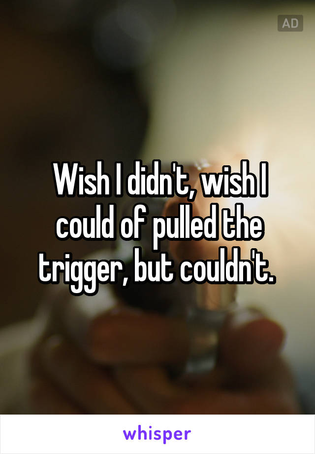 Wish I didn't, wish I could of pulled the trigger, but couldn't. 