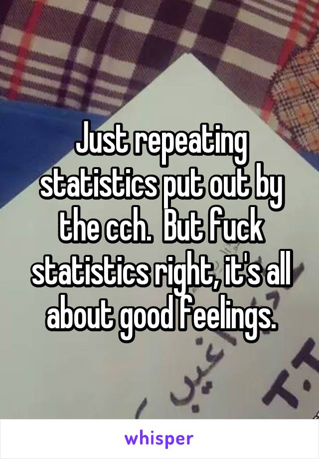 Just repeating statistics put out by the cch.  But fuck statistics right, it's all about good feelings.