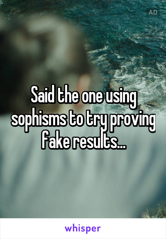 Said the one using sophisms to try proving fake results...