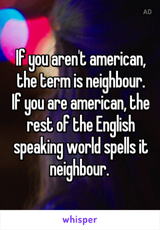 If you aren't american, the term is neighbour. If you are american, the rest of the English speaking world spells it neighbour. 